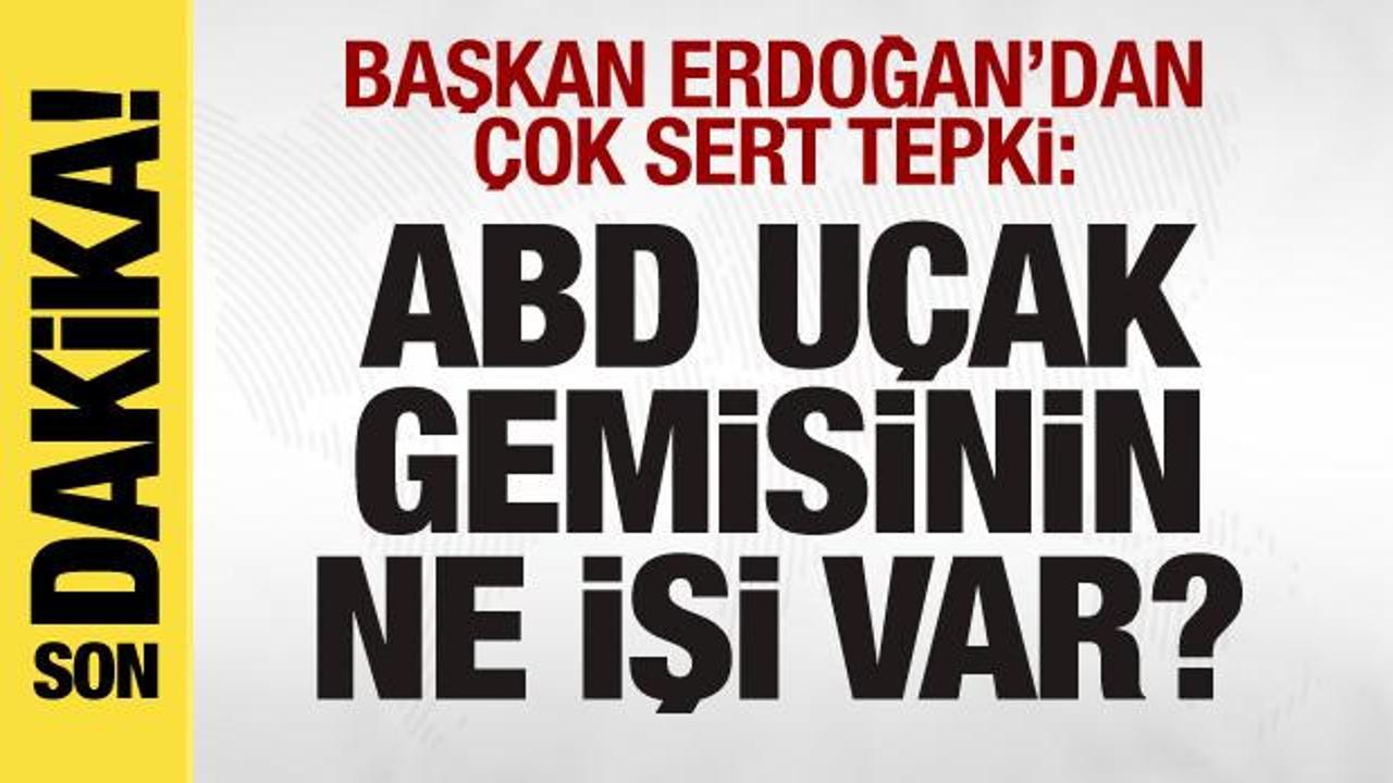 Başkan Erdoğan’dan çok sert tepki: ABD uçak gemisinin ne işi var?