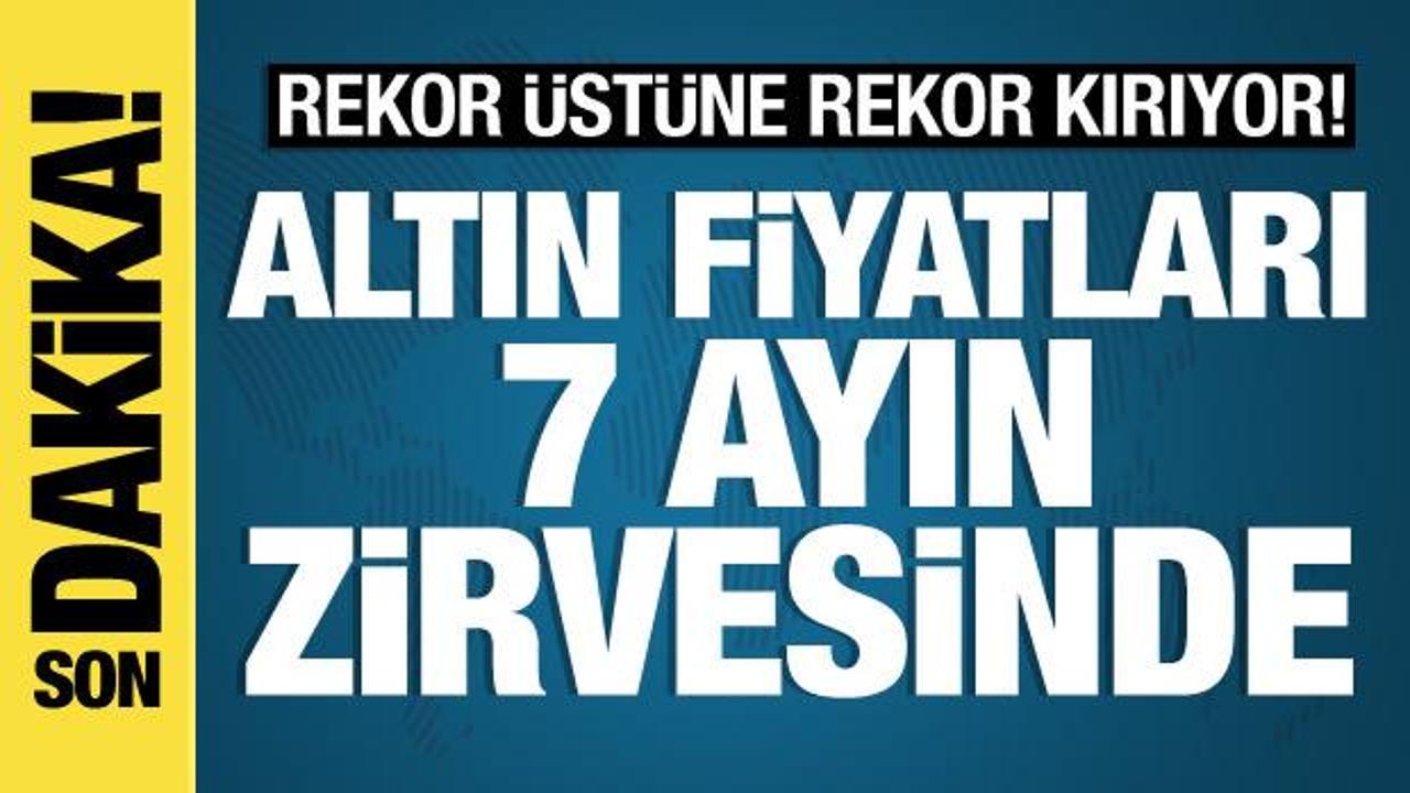Altın fiyatları 7 ayın zirvesinde! Rekor üstüne rekor kırıyor