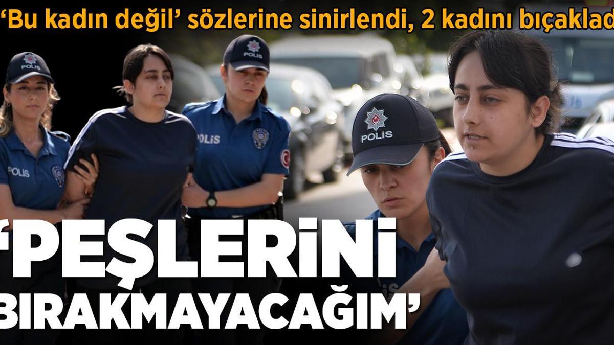 ‘Bu kadın değil’ sözlerine sinirlendi, 2 kadını bıçakladı: Peşlerini bırakmayacağım