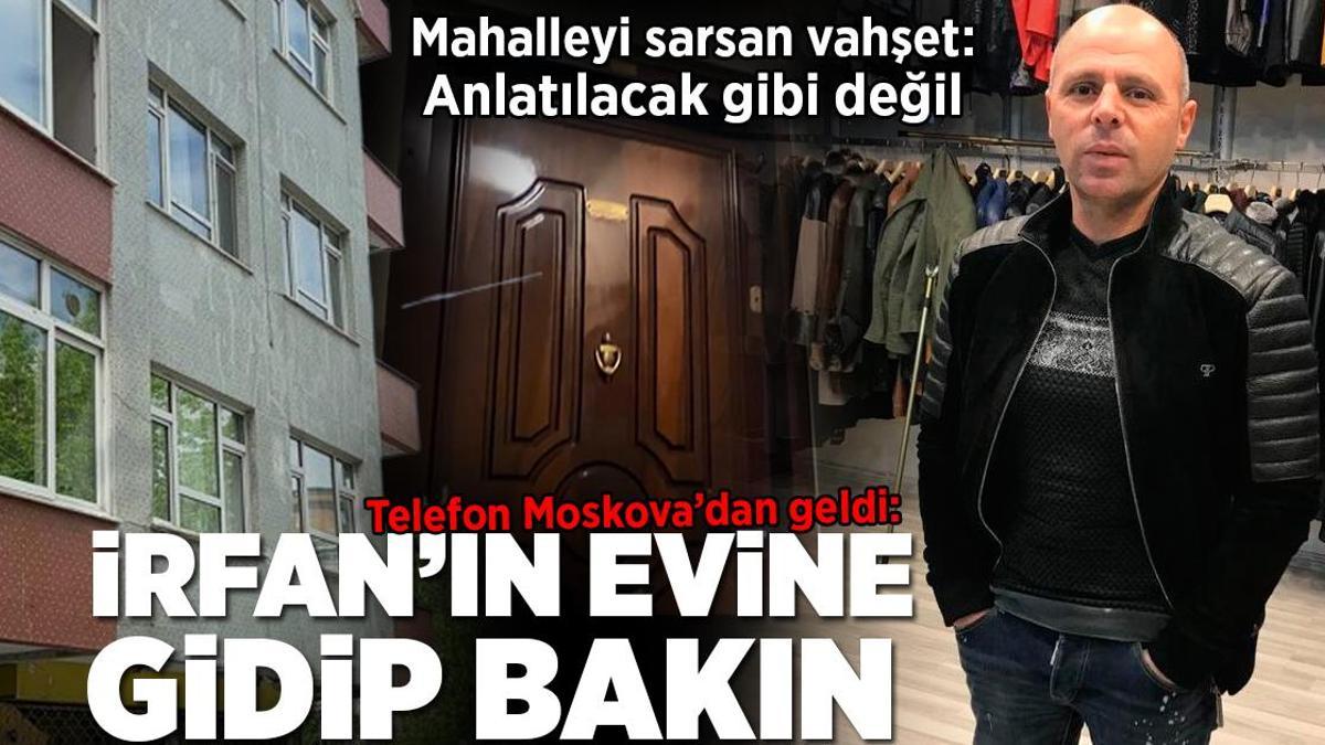Mahalleyi sarsan vahşet: Telefon Moskova’dan geldi: İrfan’ın evine gidip bakın